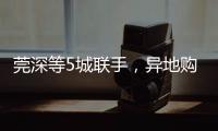 莞深等5城联手	，异地购房将有“新待遇”�！