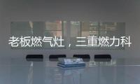 老板燃气灶，三重燃力科技	，让每次烹饪都成为生活中的创造