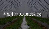 老板电器818厨房狂欢节，集成油烟机引领智能集成厨电