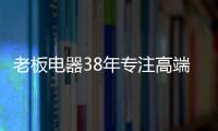 老板电器38年专注高端，做适合中国厨房的老板灶具