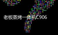 老板蒸烤一体机C906�，把伴侣从枯燥忙碌的厨房中拯救出来!