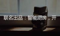 联名出品�：智能厨房	，开启精智生活
