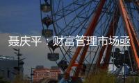 聂庆平�：财富管理市场亟需划清金融产品边界