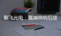 聚飞光电	
：高端照明后续将有相应的扩产计划