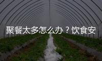 聚餐太多怎么办	？饮食安全最重要丨健康春节④