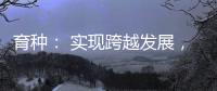 育种： 实现跨越发展，打好种业翻身仗