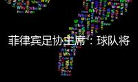 菲律宾足协主席：球队将在中国完成40强赛