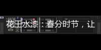 花王水漆	：春分时节，让家与天地平分春色