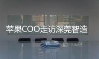 苹果COO走访深莞智造工厂�：没有中国“果链”，就没有苹果的成功