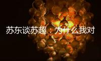 苏东谈苏超
：为什么我对苏超如此好感
？这是足球文化的具象体现