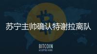苏宁主帅确认特谢拉离队�	：对俱乐部非常失望
