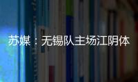 苏媒	：无锡队主场江阴体育中心改造升级	，此次升级主打贴心细致