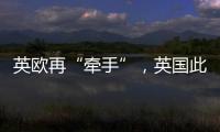 英欧再“牵手”，英国此前脱欧实为“政策事故”？
