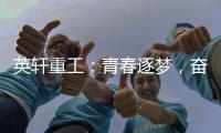 英轩重工：青春逐梦
，奋楫扬帆丨萌新报道
，“扬帆”起航