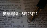 英超赛程：8月23日19:30曼城vs热刺 8月31日23:30利物浦vs阿森纳