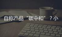 自称产品“碳中和”？小心违反防“漂绿”新法规