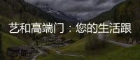 艺和高端门	：您的生活跟上智能节奏了吗?