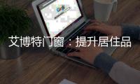 艾博特门窗：提升居住品位
，重新定义品质生活！