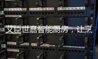 艾臣世嘉智能厨房，让烹饪变成一件幸福事