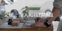 艾顿
：湖人和我都想赢 这是又一次机会 这辈子从未经历这种情况