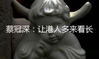 蔡冠深
：让港人多来看长三角