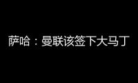 萨哈
�：曼联该签下大马丁，他是那种能给球队带来自信的球员