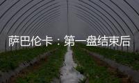 萨巴伦卡：第一盘结束后我看着团队就像在说‘伙计们，订票吧’