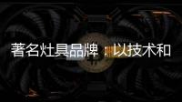 著名灶具品牌：以技术和质量赢天下