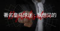 著名皇马球迷	：我想见的人有两个，梅西和乔丹！