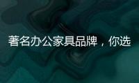 著名办公家具品牌，你选哪个?