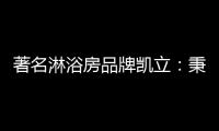 著名淋浴房品牌凯立	：秉承匠心 精工铸造