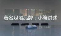 著名足浴品牌：小编讲述足浴的好处与禁忌
