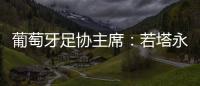 葡萄牙足协主席：若塔永远与我们同在，感谢所有对他家人支持的人