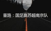 董路
：国足赢苏超南京队10个很正常！不信的人都是球盲，不懂球
