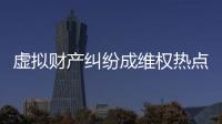 虚拟财产纠纷成维权热点，全国政协委员皮剑龙建议加快立法