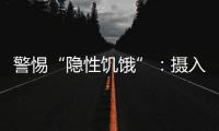 警惕“隐性饥饿”：摄入足够卡路里，营养就够了吗？