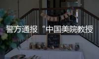 警方通报“中国美院教授酒后强奸女研究生”：犯罪嫌疑人已被刑事拘留