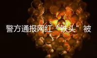 警方通报网红“铁头”被抓
：涉嫌敲诈勒索