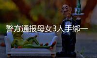 警方通报母女3人手绑一起河中身亡：母亲将两女儿与自己缠缚后投河