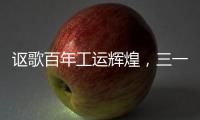 讴歌百年工运辉煌，三一唱响时代强音！