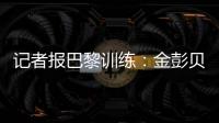 记者报巴黎训练：金彭贝缺席、莫斯卡多单独训练
，其他球员都在