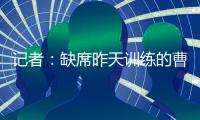 记者�：缺席昨天训练的曹永竞今天参加训练 下一场战日本能上
