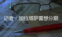 记者：加拉塔萨雷想分期付7500万欧签奥斯梅恩，那不勒斯拒绝