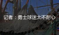 记者�：勇士球迷太不耐心了，聪明的勇管最终会让他们高兴的
