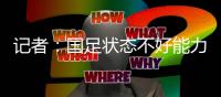 记者：国足状态不好能力与对手有差距
，丢球和颜骏凌没啥关系