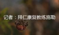 记者
：拜仁康复教练施勒塞尔、体能教练克尔特已经离队