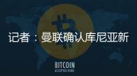 记者：曼联确认库尼亚新赛季穿10号球衣，拉什福德告知曼联要离队