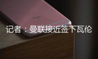 记者
：曼联接近签下瓦伦西亚中场哈维