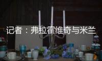 记者�：弗拉霍维奇与米兰就待遇问题展开谈判