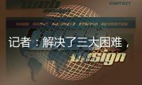 记者	：解决了三大困难，亚戈